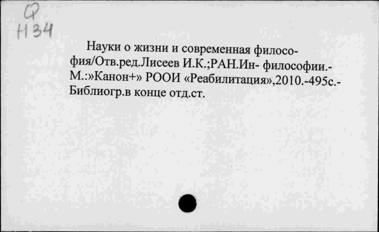 ﻿б?
Науки о жизни и современная филосо-фия/Отв.ред.Лисеев И.К.;РАН.Ин- философии,-М.:»Канон+» РООН «Реабилитация»,201О.-495с.-Библиогр.в конце отд.ст.